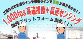 工場などの生産ラインや検査ラインで<br>革命が起きるかも！？ 1,000fps高速撮像＋高速センシング<br>開発プラットフォーム誕生！！①
